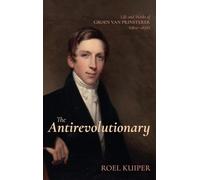 The Antirevolutionary: Life and Works of Groen Van Prinsterer (1801-1876)