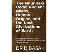 The Anunnaki Code: Ancient Aliens, Human Origins, and the Lost Civilizations of Earth: Unveiling Sumerian Secrets, Genetic Engineering, and the Hidden Evidence of Alien Contact in Our DNA