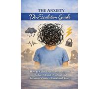 The Anxiety De-Escalation Guide: How to Calm Your Nervous System, Reduce Mental Overload, and Return to a State of Emotional Safety