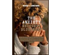The Anxiety Recovery Blueprint: Break the Cycle of Worry with Step-by-Step Tools from CBT, Mindfulness, and Natural Therapy to Rewire Your Mind and Regain Control