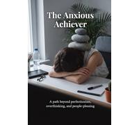 The Anxious Achiever: A path beyond perfectionism, overthinking, and people-pleasing