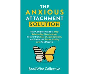 The Anxious Attachment Solution: Your Complete Guide to Stop Relationship Overthinking, Recover from Fear of Abandonment, and Create the Secure, Lasting Love You Deserve