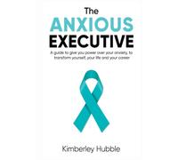 The Anxious Executive: A guide to give you power over your anxiety, to transform yourself, your life and your career