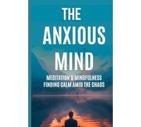 THE ANXIOUS MIND: MEDITATION & MINDFULNESS: FINDING CALM AMID THE CHAOS