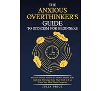 The Anxious Overthinker's Guide to Stoicism for Beginners: Practical Ancient Wisdom for Modern Women Who Can't Stop Worrying: Tools That Work at 3am When Your Mind Won't Cooperate