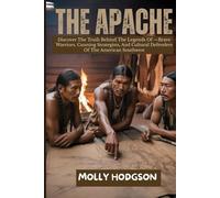 THE APACHE: Discover The Truth Behind The Legends Of -Brave Warriors, Cunning Strategists, And Cultural Defenders Of The American Southwest
