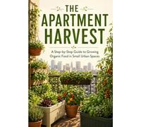 The Apartment Harvest: A Step-by Step Guide to Growing Organic Food in Small Urban Spaces: Maximize Your Yield and Minimize Your Effort with High-Efficiency Indoor Gardening Techniques