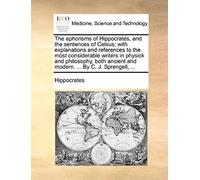 The Aphorisms Of Hippocrates, And The Sentences Of Celsus; With Explanations And References To The Most Considerable Writers In Physick And ... And Modern. ... By C. J. Sprengell, ...