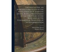 The Apocalypse, An Introductory Study Of The Revelation Of St. John The Divine, Being A Presentment Of The Structure Of The Book And Of The Fundamenta