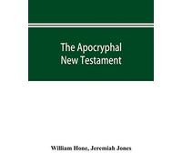 The Apocryphal New Testament, Being All The Gospels, Epistles, And Other Pieces Now Extant; Attributed In The First Four Centuries To Jesus Christ, His Apostles, And Their Companions, And Not Included