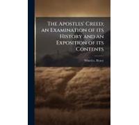 The Apostles' Creed; An Examination Of Its History And An Exposition Of Its Contents