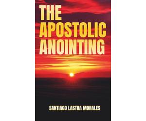 The Apostolic Anointing: Unlocking Apostolic Authority for Kingdom Breakthrough and Spiritual Growth: Living in the Flow of Apostolic Power, Authority, and Anointing for every day Christians