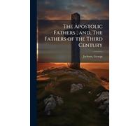 The Apostolic Fathers; and, The Fathers of the Third Century