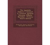 The Apostolic Fathers: I. Clement. II. Clement. Ignatius. Polycarp. Didache. Barnabas - Primary Source Edition