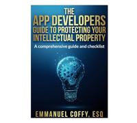 The App Developers Guide To Protecting Your Intellectual Property: A Comprehensive Guide and Checklist