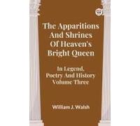 The Apparitions And Shrines Of Heaven's Bright Queen In Legend, Poetry And History Volume Three