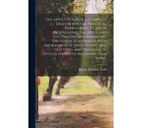 The Apple Culturist. A Complete Treatise For The Practical Pomologist. To Aid In Propagating The Apple, And Cultivating And Managing Orchards. Illustr