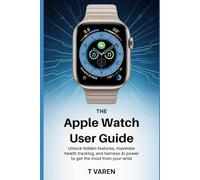 The Apple Watch User Guide: Unlock Hidden Features, Maximize Health Tracking, and Harness AI Power to Get the Most from Your wrist