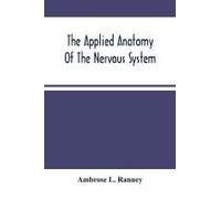 The Applied Anatomy Of The Nervous System, Being A Study Of This Portion Of The Human Body From A Standpoint Of Its General Interest And Practical Utility