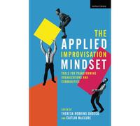 The Applied Improvisation Mindset: Tools For Transforming Organizations And Communities