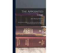 The Appointed Time: Being Scriptural, Historical, And Astronomical Proofs Of The End Of The Gentile Times In 1898 1/4