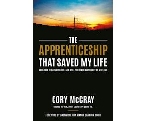 The Apprenticeship that Saved My Life: Guidebook to Navigating the Earn-While-You-Learn Opportunity of a Lifetime