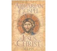 The Aquarian Gospel of Jesus the Christ: The Philosophic and Practical Basis of the Religion of the Aquarian Age of the World and of the Church Univ