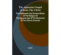 The Aquarian Gospel Of Jesus The Christ; The Philosophic And Practical Basis Of The Religion Of The Aquarian Age Of The World And Of The Church Universal
