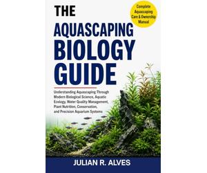 THE AQUASCAPING BIOLOGY GUIDE: Understanding Aquascaping Through Modern Biological Science, Aquatic Ecology, Water Quality Management, Plant Nutrition, Conservation, and Precision Aquarium Systems