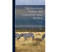 The Arabian Horse, His Country And People: With Portraits Of Typical Or Famous Arabians And Other Illustrations. Also A Map Of The Country Of The Arab