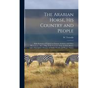 The Arabian Horse, His Country And People: With Portraits Of Typical Or Famous Arabians And Other Illustrations. Also A Map Of The Country Of The Arab