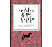 The Arabian Horse Show Starter Guide: How to Navigate Your First Arabian Horse Show