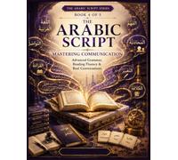 The Arabic Script - Book 4: Mastering Communication: Advanced Grammar, Reading Fluency & Real Conversations for Intermediate to Advanced Arabic ... Speak, Read & Write Arabic with Confidence