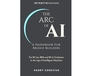 THE ARC OF AI - A Handbook for Bridge Builders: For BCom, BBA and BCA Graduates in the Age of Intelligent Machines
