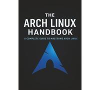 The Arch Linux Handbook: A Complete Guide to Mastering Arch Linux