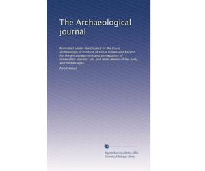 The Archaeological journal: Published under the Council of the Royal archaeological institute of Great Britain and Ireland, for the encouragement and ... and monuments of the early and middle ages