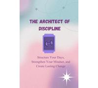 THE ARCHITECT OF DISCIPLINE: Structure Your Days, Strengthen Your Mindset, and Create Lasting Change