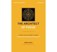 The Architect of Focus: A Scientific Guide to Rewiring Your Brain, Mastering Focus, and Building Inner Resilience