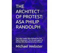 THE ARCHITECT OF PROTEST: ASA PHILIP RANDOLPH: The Labor Leader Who Defined the Civil Rights Movement: The Life and Legacy of the Man Who Marched America Forward