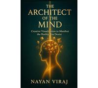 The Architect of the Mind: Creative Visualization to Manifest the Reality You Desire
