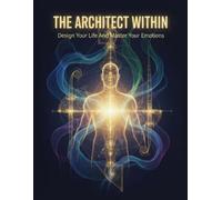 The Architect Within: Design Your Life And Master Your Emotions