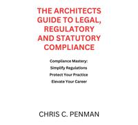 The Architects Guide To Legal, Regulatory And Statutory Compliance: Compliance Mastery: Simplify Regulations, Protect Your Practice, Elevate Your Career (The Architects Guide To Cpd)