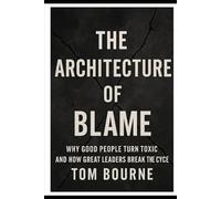 The Architecture of Blame: Why Good People Turn Toxic And How Great Leaders Break The Cycle