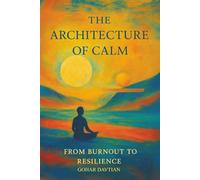 The Architecture of Calm : From Burn out to Resilience: A Self-Discovery Guide to Overcoming Stress, Building Resilience, and Unlocking Inner Transformation