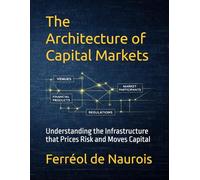 The Architecture of Capital Markets: Understanding the Infrastructure that Prices Risk and Moves Capital