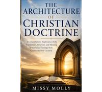THE ARCHITECTURE OF CHRISTIAN DOCTRINE: A Comprehensive Exploration of the Foundations, Structure, and Meaning of Christian Theology from Creation to New Creation