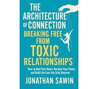 THE ARCHITECTURE OF CONNECTION BREAKING FREE FROM TOXIC RELATIONSHIPS: How to Heal Your Heart, Reclaim Your Power and Build the Love You Truly Deserve