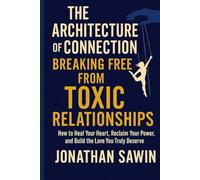 THE ARCHITECTURE OF CONNECTION BREAKING FREE FROM TOXIC RELATIONSHIPS: How to Heal Your Heart, Reclaim Your Power and Build the Love You Truly Deserve