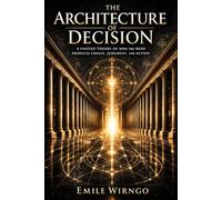 THE ARCHITECTURE OF DECISION: A Unified Theory of How the Mind Produces Choice, Judgment, and Action
