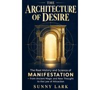 The Architecture of Desire: The Real History and Science of Manifestation - from Ancient Magic and New Thought to the Law of Attraction